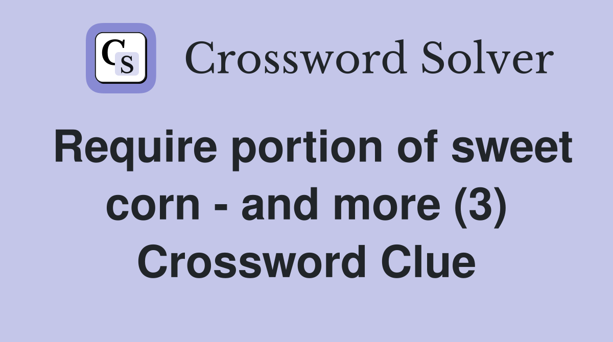 Require portion of sweet corn - and more (3) Crossword Clue