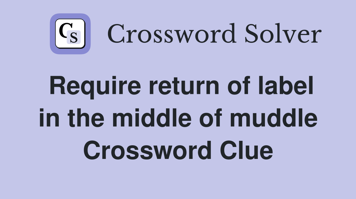 Require return of label in the middle of muddle Crossword Clue