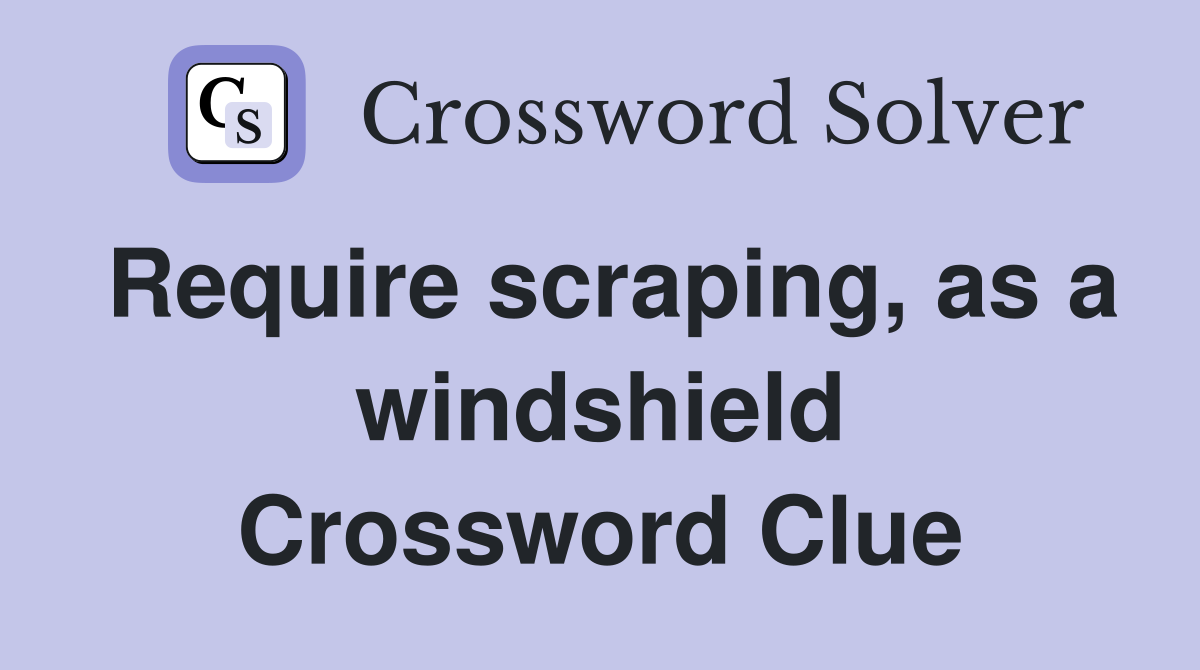 Require scraping, as a windshield Crossword Clue