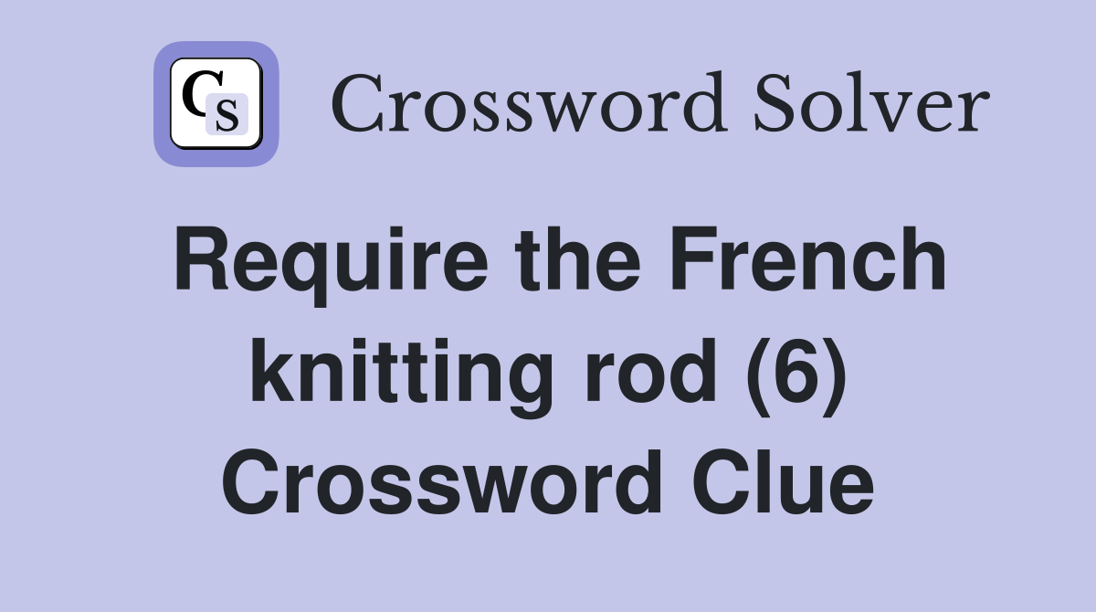 Require the French knitting rod (6) Crossword Clue