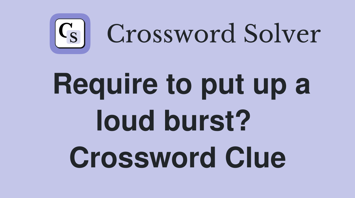 Require to put up a loud burst?  Crossword Clue