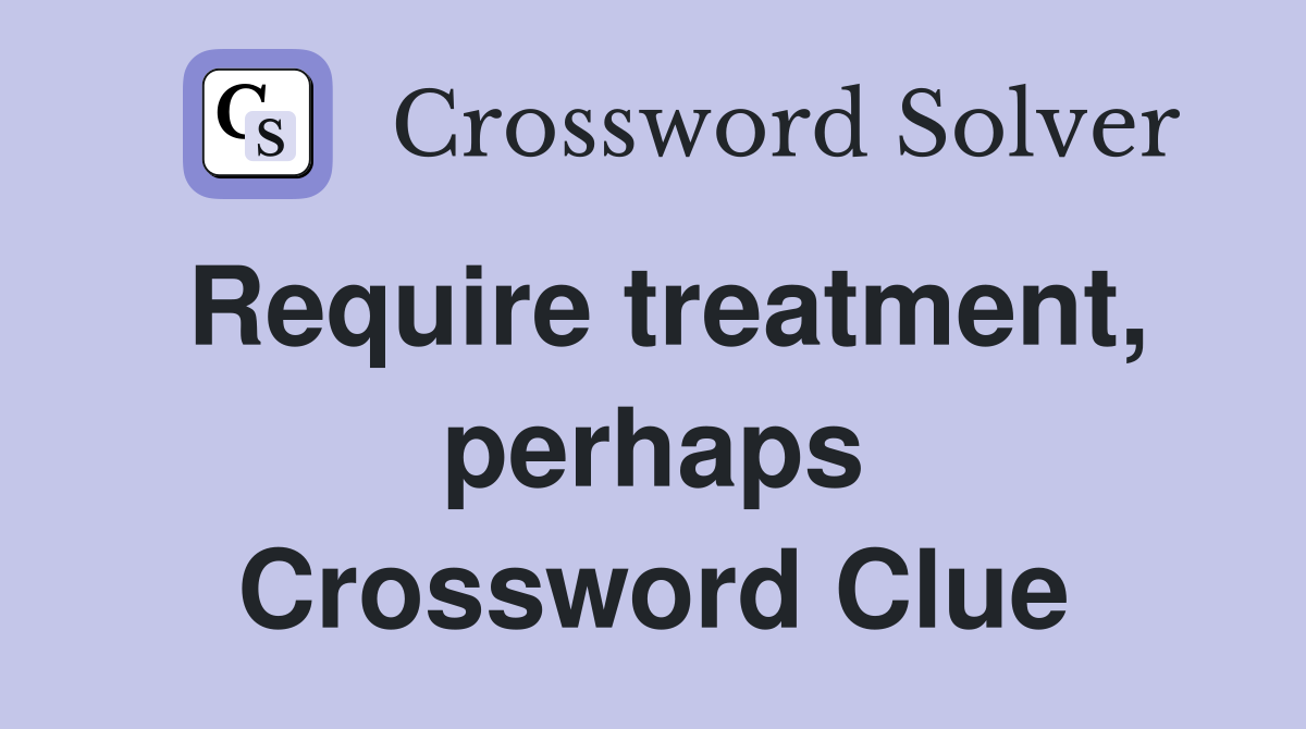 Require treatment, perhaps Crossword Clue