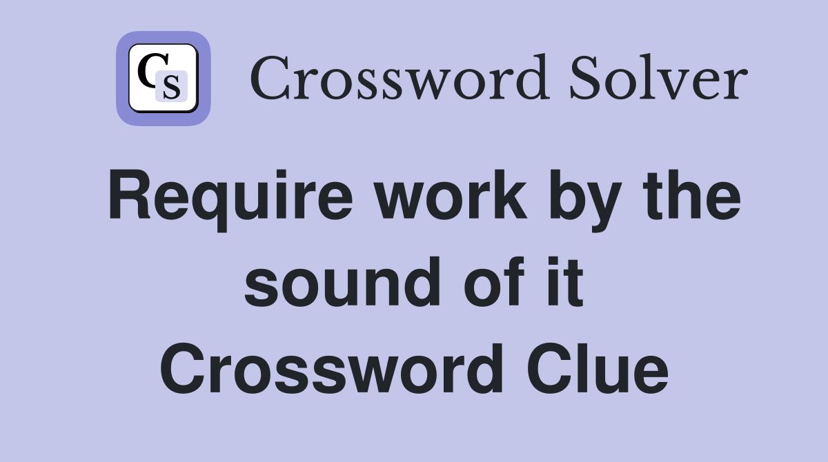 Require work by the sound of it Crossword Clue