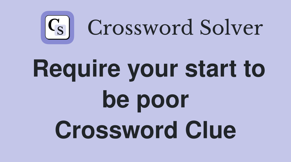 Require your start to be poor Crossword Clue