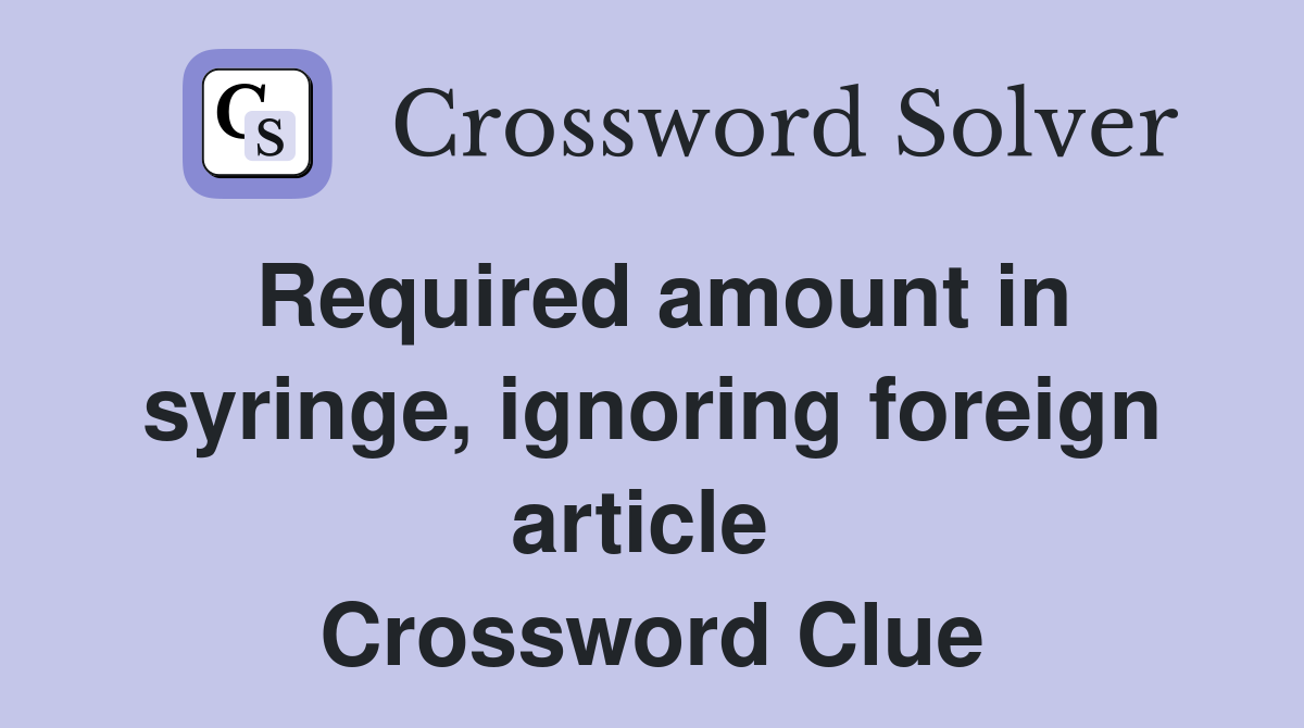 Required amount in syringe, ignoring foreign article  Crossword Clue