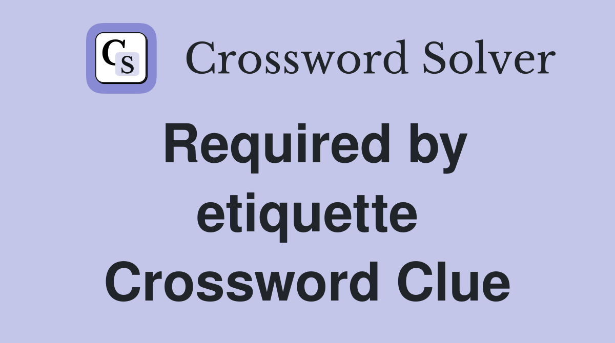 Required by etiquette Crossword Clue