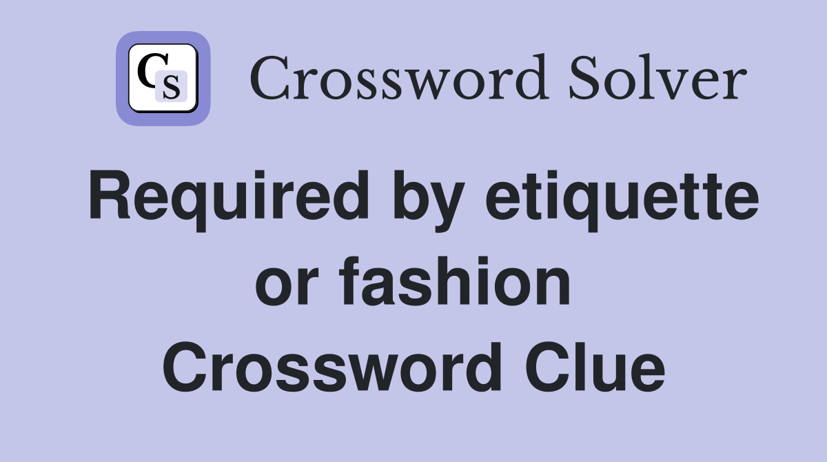 Required by etiquette or fashion Crossword Clue
