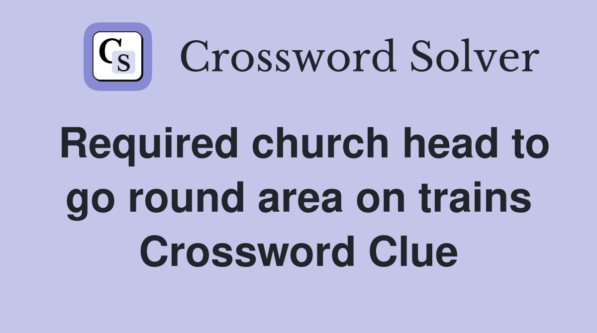 Required church head to go round area on trains Crossword Clue
