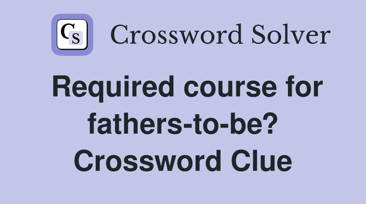 Required course for fathers-to-be? Crossword Clue