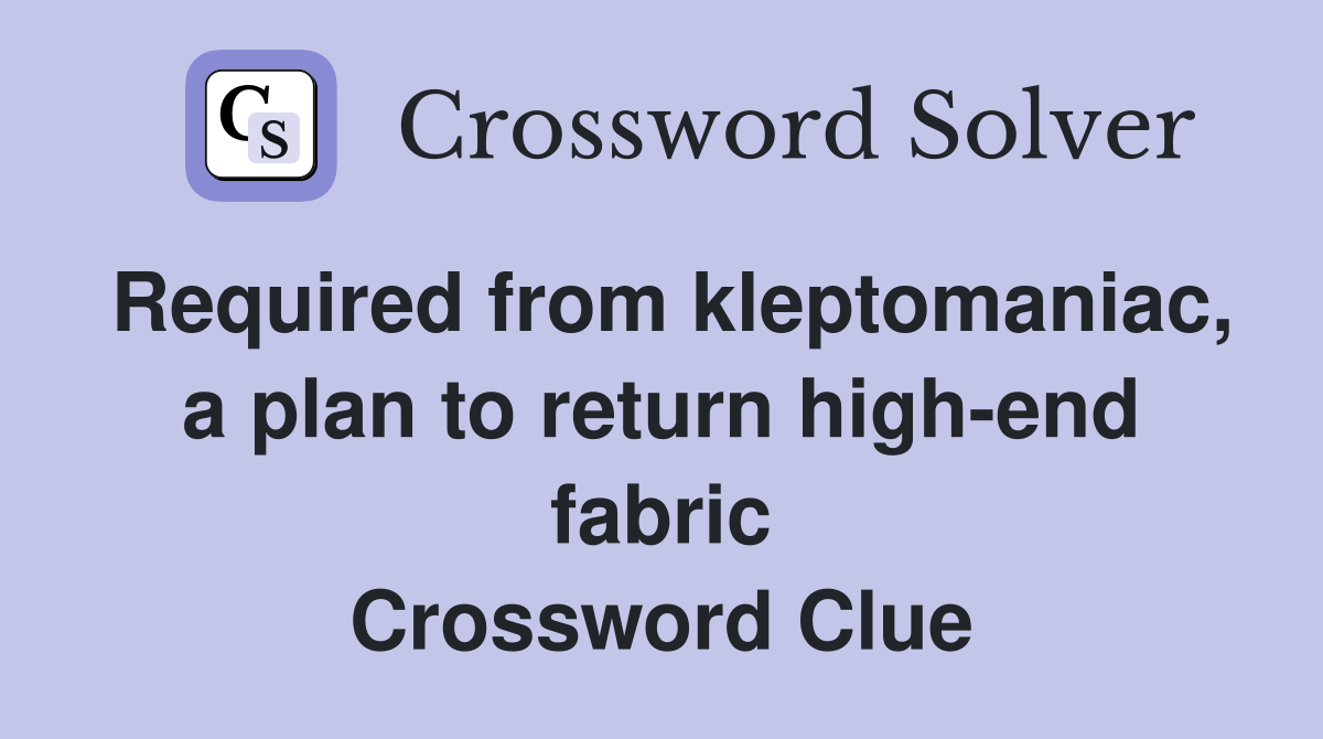 Required from kleptomaniac, a plan to return high-end fabric Crossword Clue