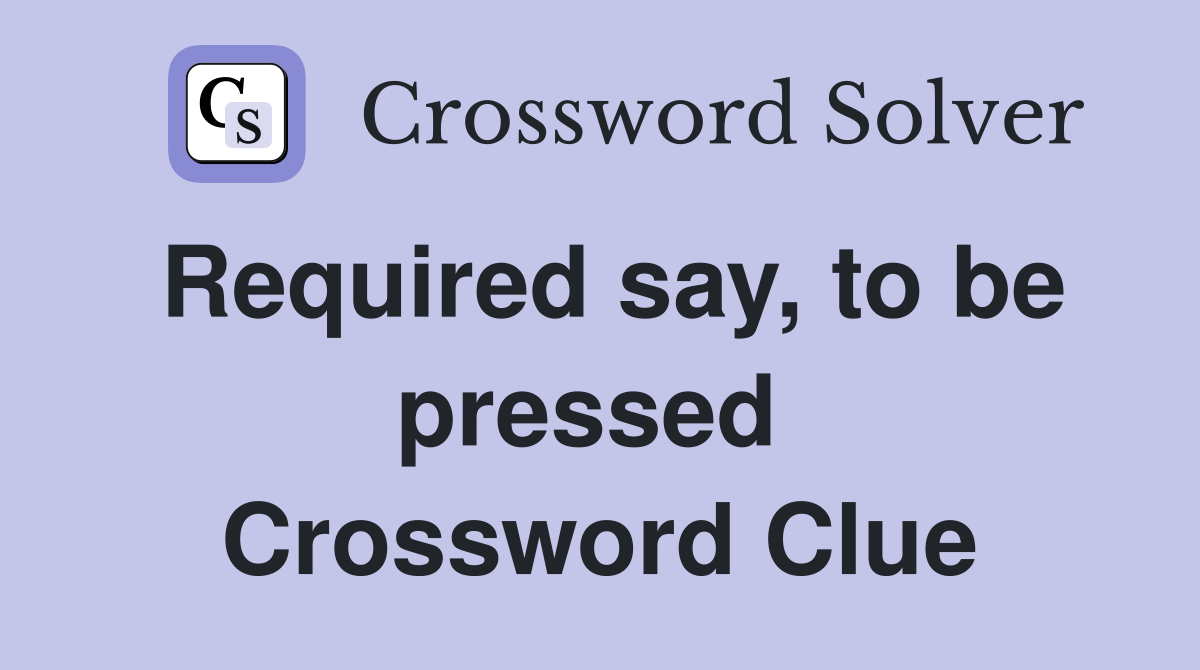 Required say, to be pressed  Crossword Clue