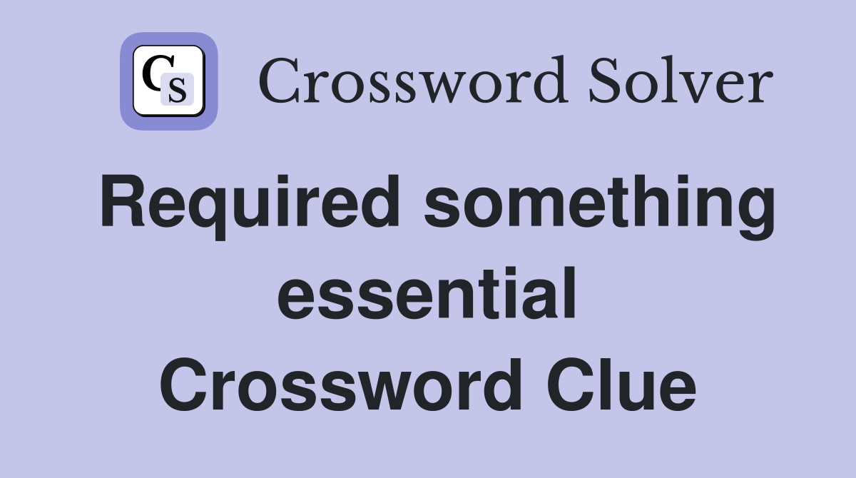 Required something essential Crossword Clue