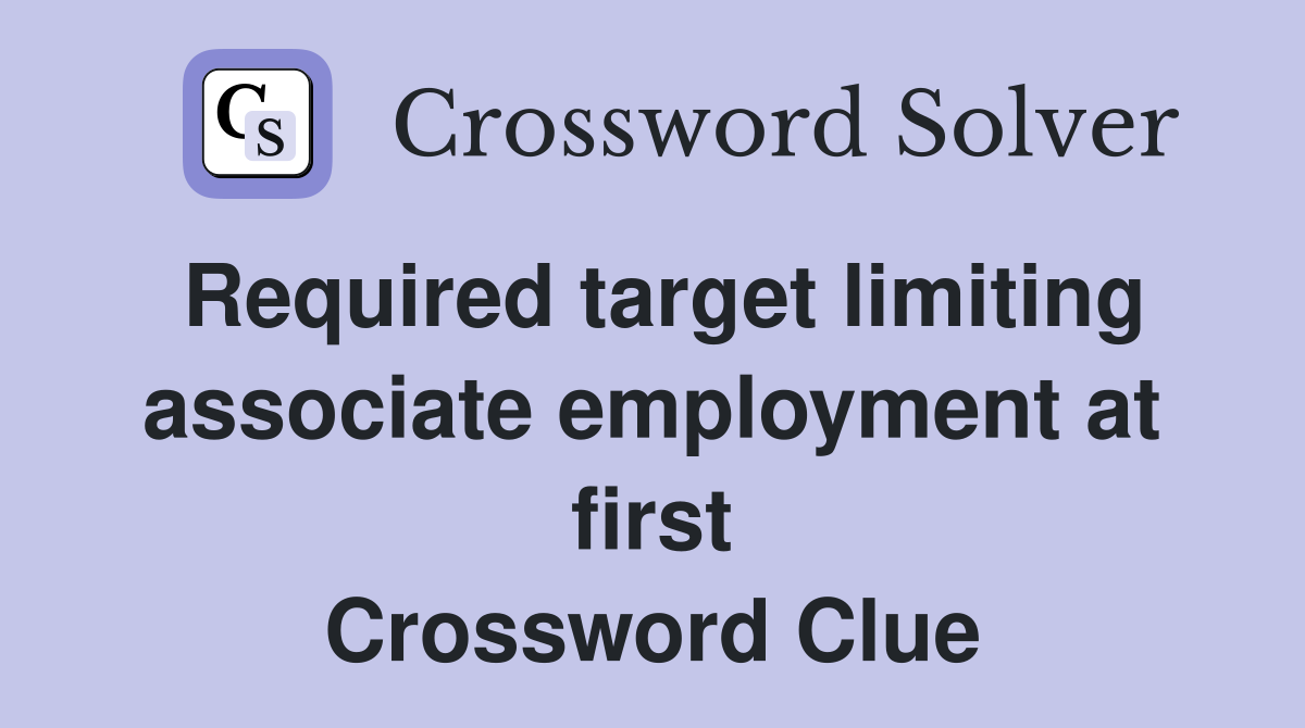 Required target limiting associate employment at first Crossword Clue
