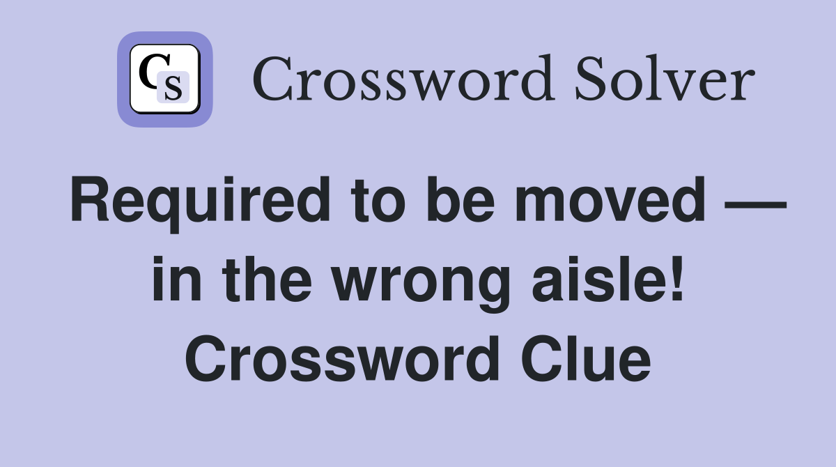 Required to be moved — in the wrong aisle! Crossword Clue