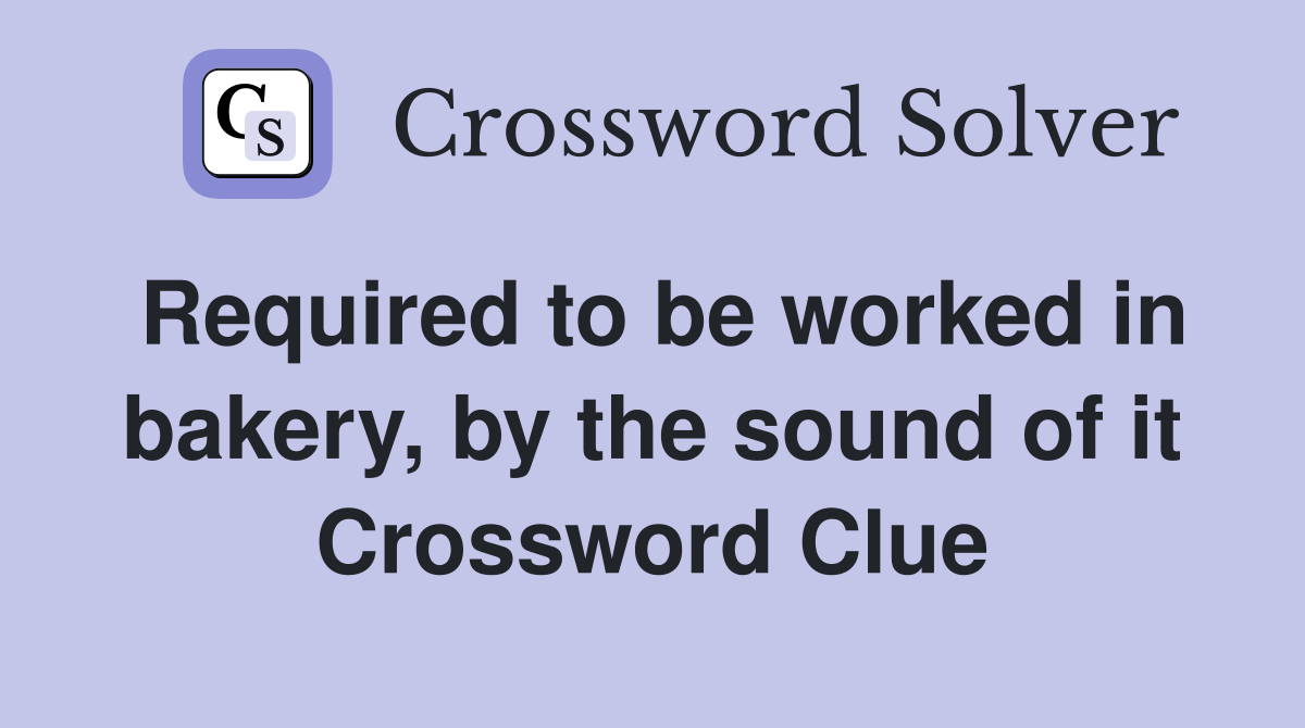 Required to be worked in bakery, by the sound of it Crossword Clue