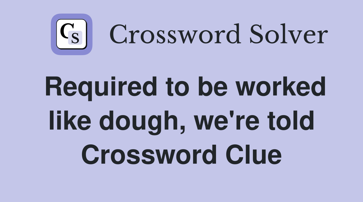 Required to be worked like dough, we're told Crossword Clue