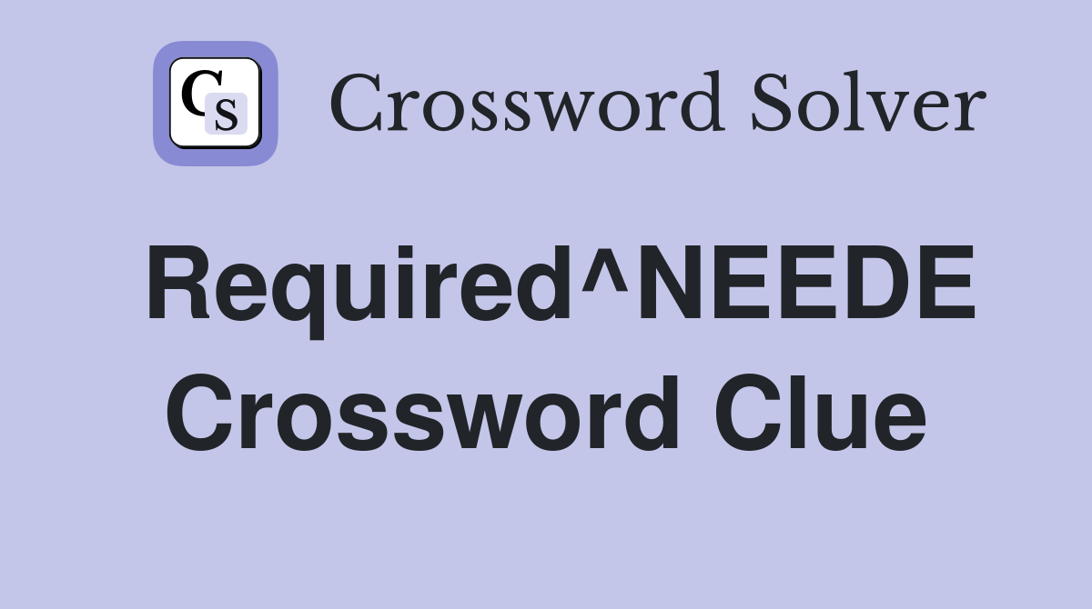 Required^NEEDE Crossword Clue