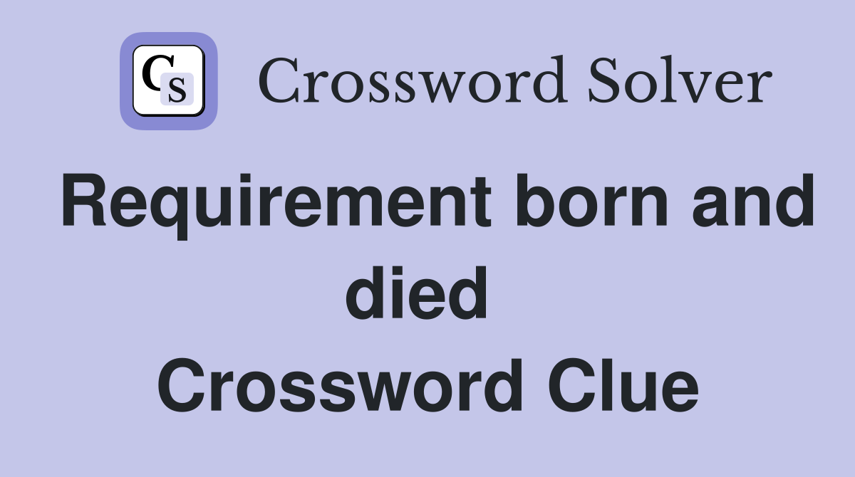 Requirement born and died  Crossword Clue