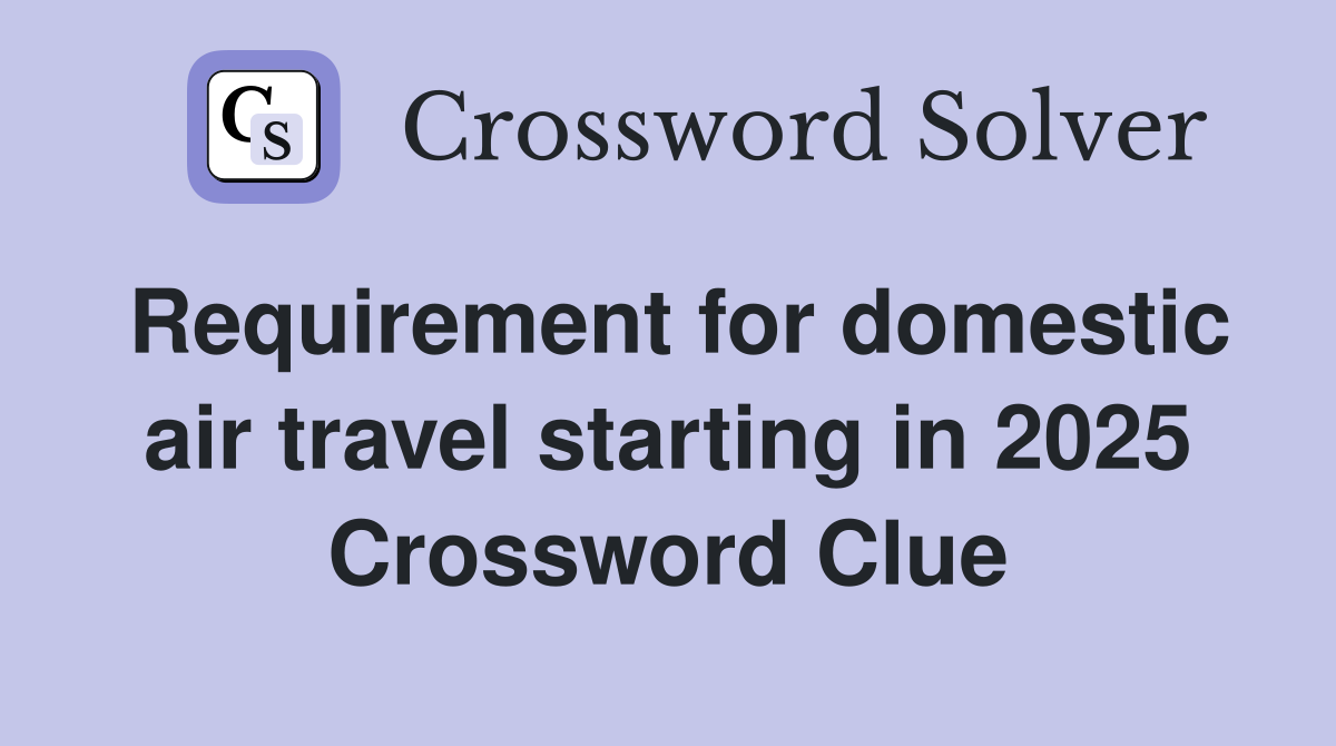 Requirement for domestic air travel starting in 2025 Crossword Clue