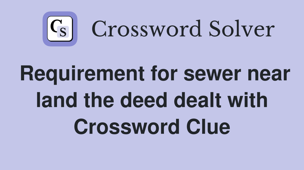 Requirement for sewer near land the deed dealt with Crossword Clue
