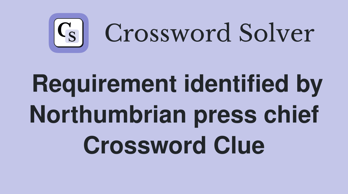 Requirement identified by Northumbrian press chief Crossword Clue
