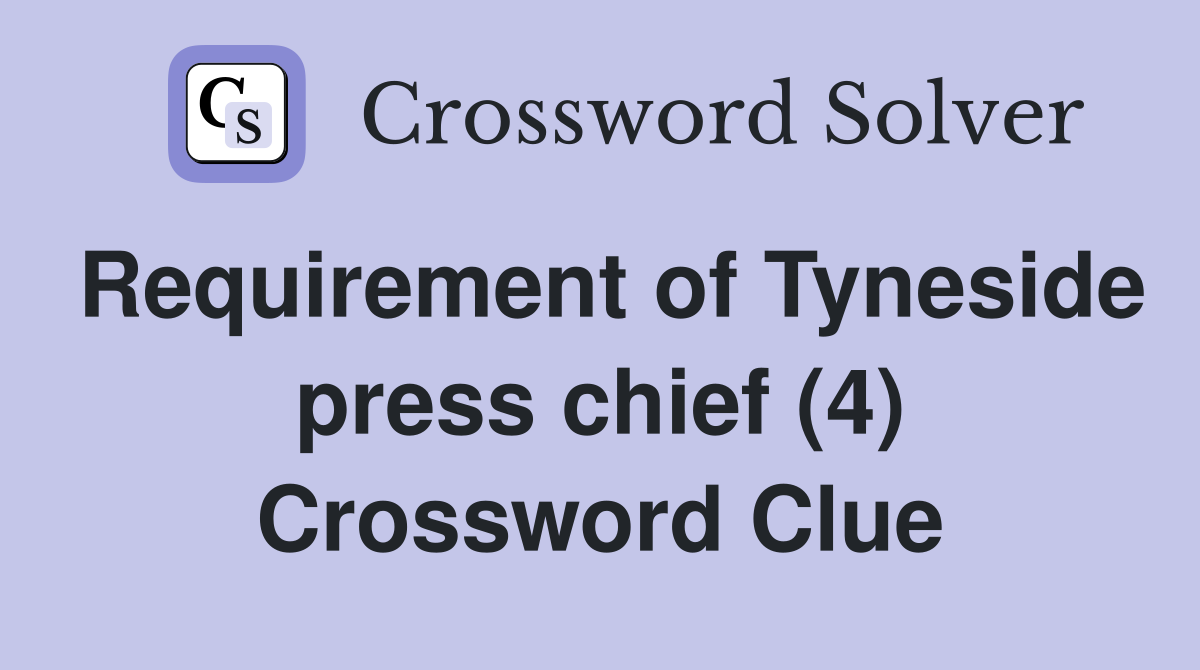 Requirement of Tyneside press chief (4) Crossword Clue