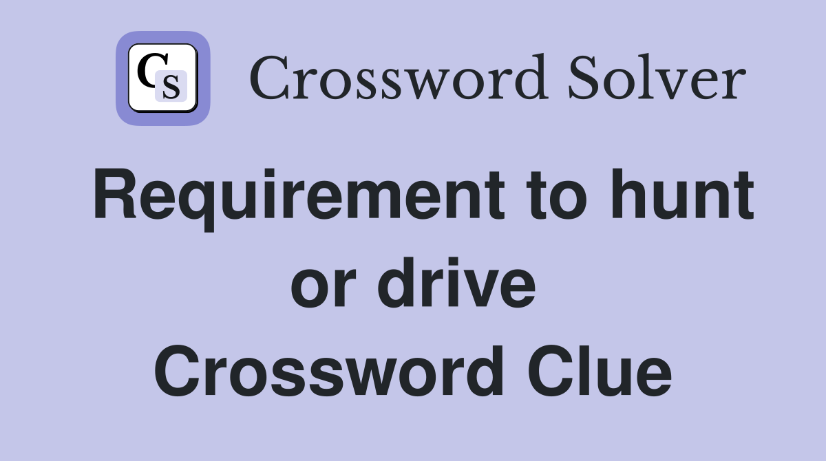 Requirement to hunt or drive Crossword Clue