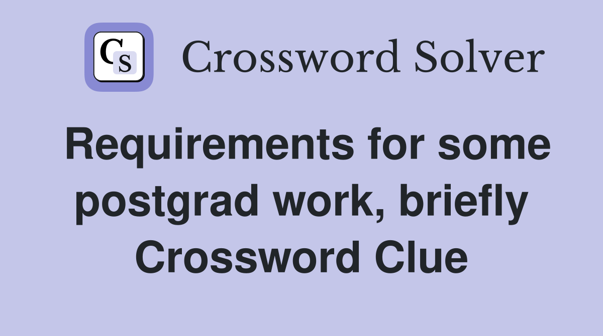 Requirements for some postgrad work, briefly Crossword Clue