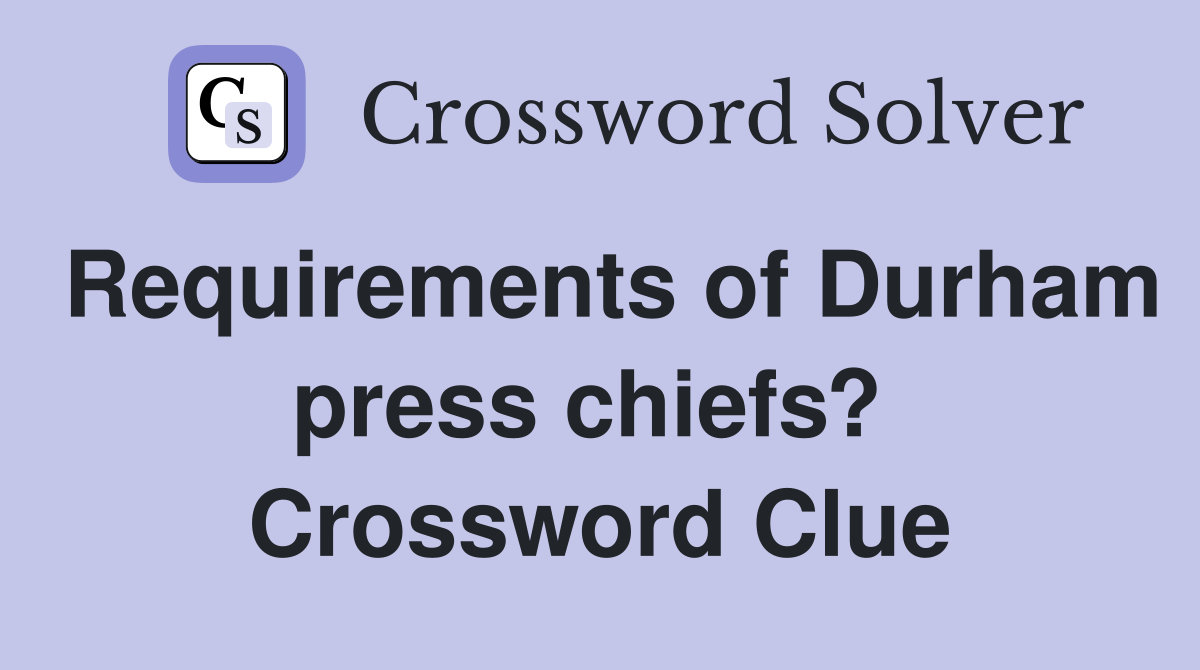 Requirements of Durham press chiefs?  Crossword Clue