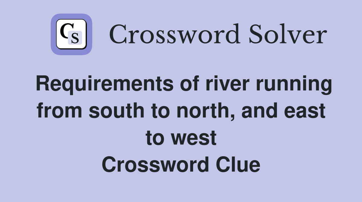 Requirements of river running from south to north, and east to west Crossword Clue