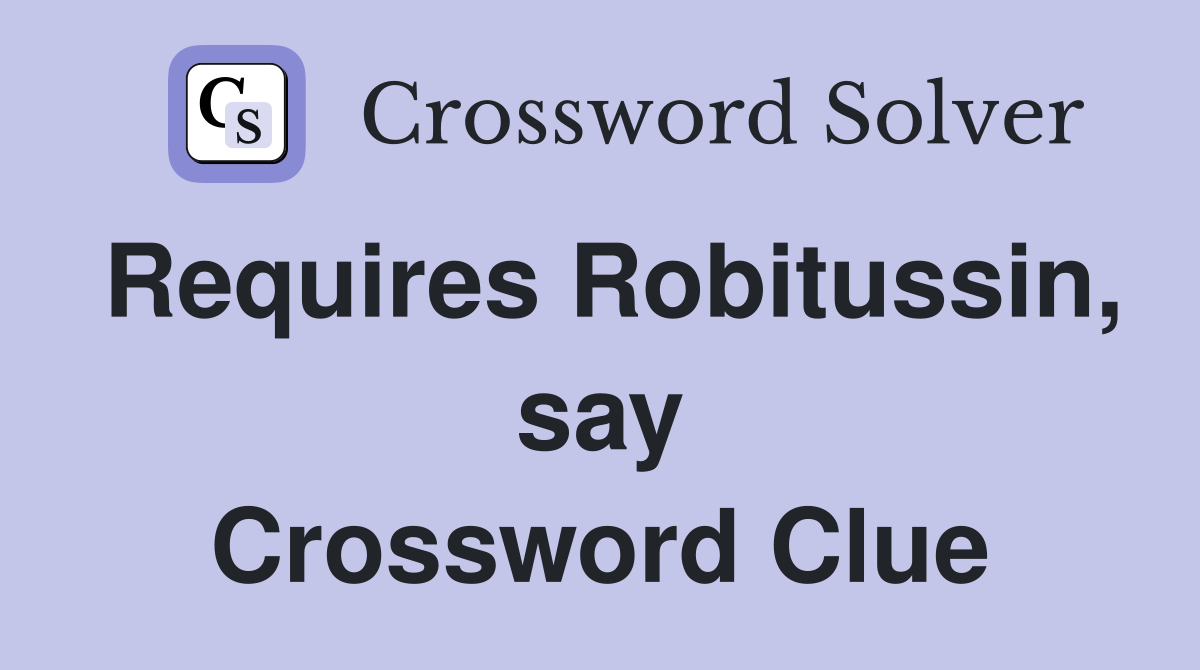 Requires Robitussin, say Crossword Clue