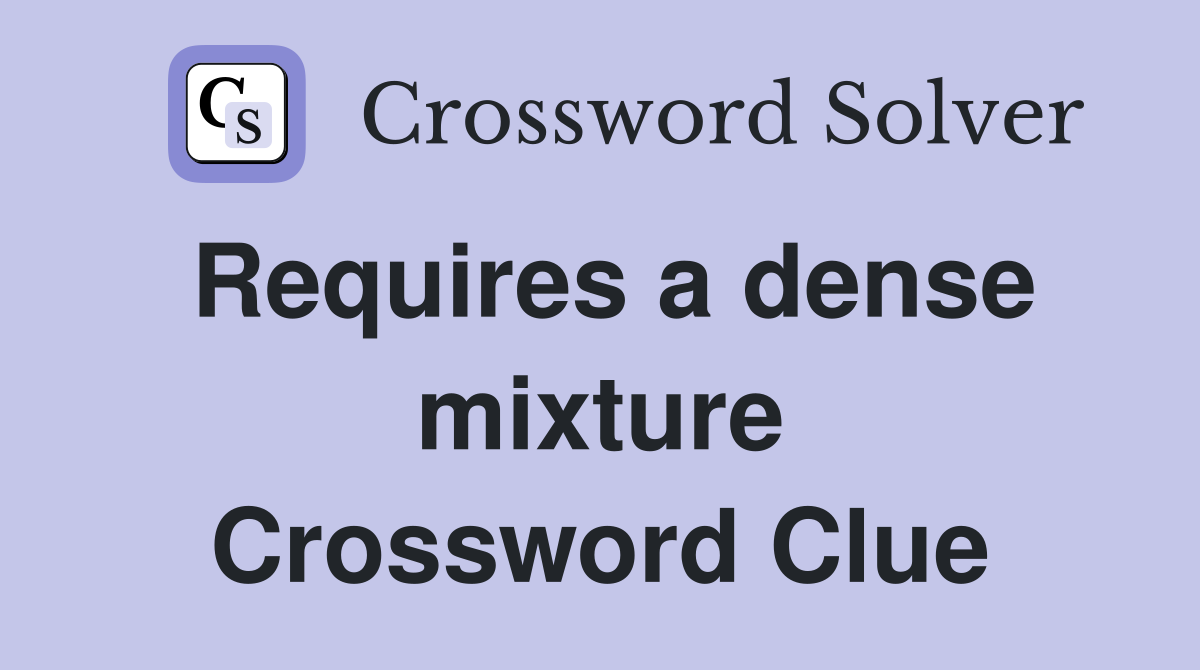 Requires a dense mixture Crossword Clue