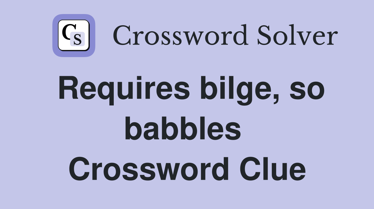 Requires bilge, so babbles  Crossword Clue