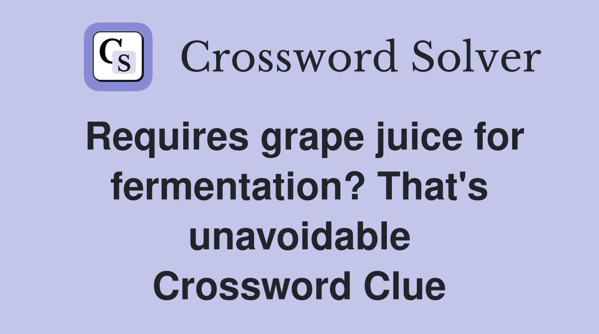 Requires grape juice for fermentation? That's unavoidable Crossword Clue
