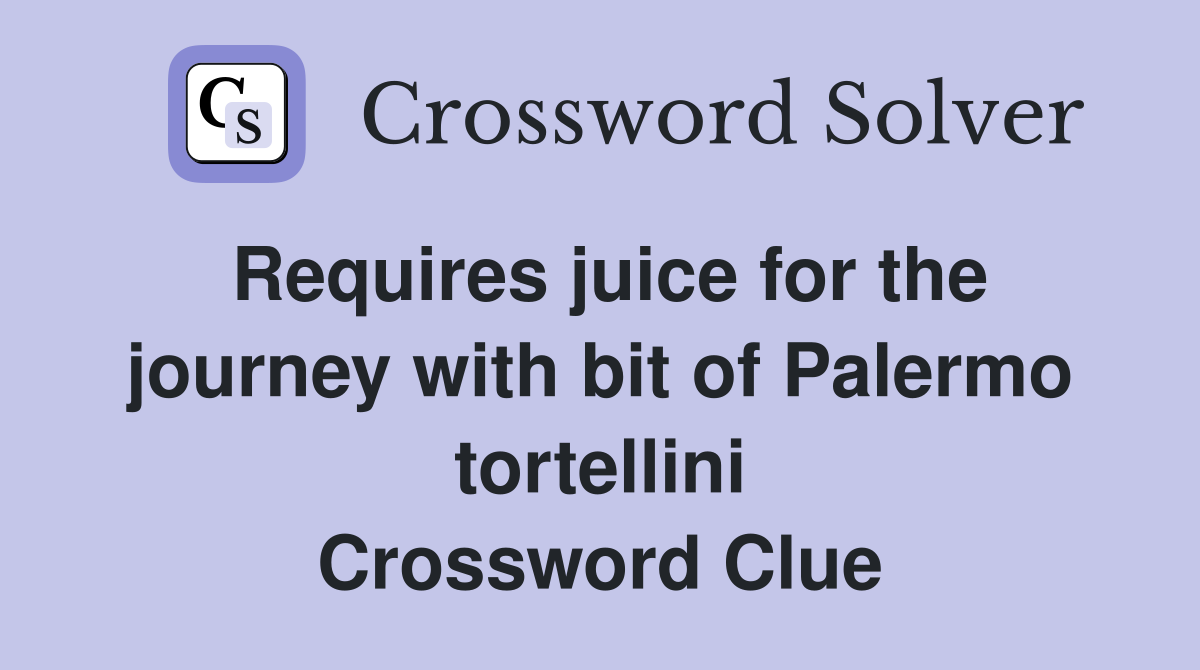 Requires juice for the journey with bit of Palermo tortellini Crossword Clue