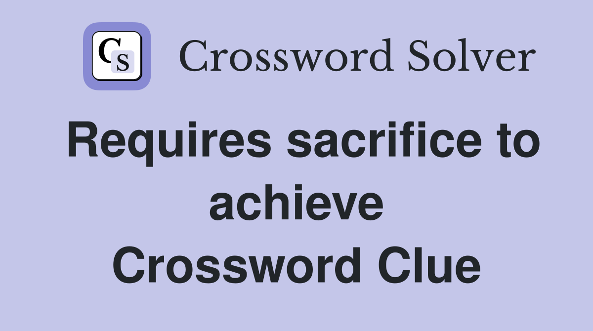 Requires sacrifice to achieve Crossword Clue
