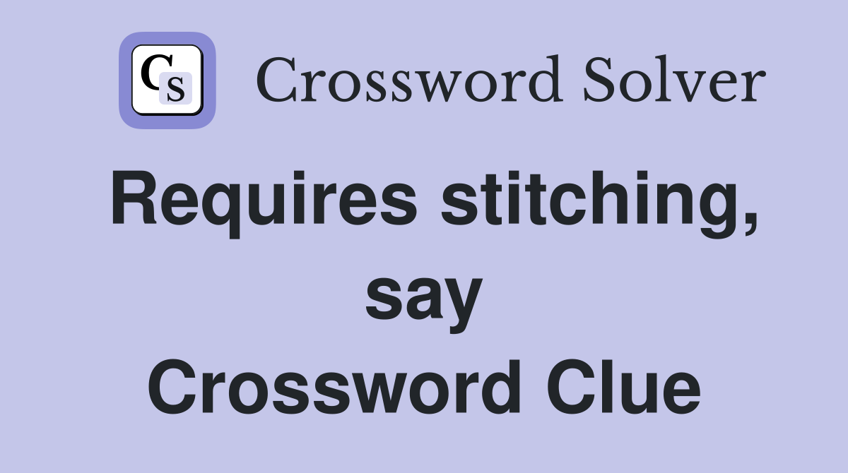 Requires stitching, say Crossword Clue
