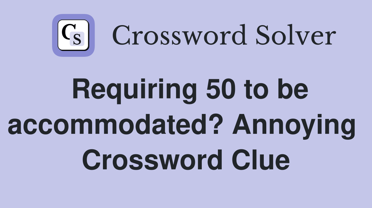Requiring 50 to be accommodated? Annoying  Crossword Clue