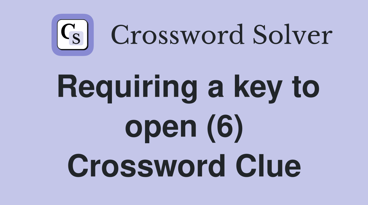 Requiring a key to open (6) Crossword Clue