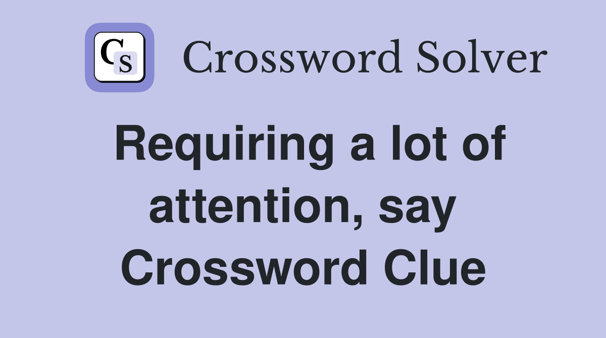 Requiring a lot of attention, say Crossword Clue
