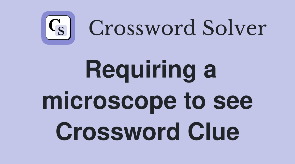 Requiring a microscope to see Crossword Clue