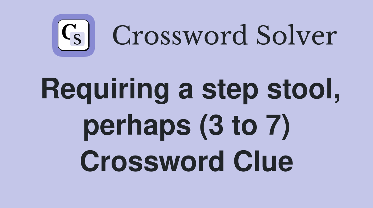 Requiring a step stool, perhaps (3 to 7) Crossword Clue