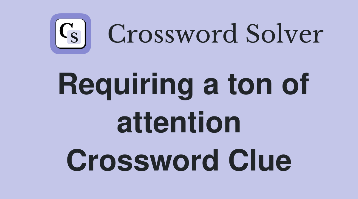 Requiring a ton of attention Crossword Clue
