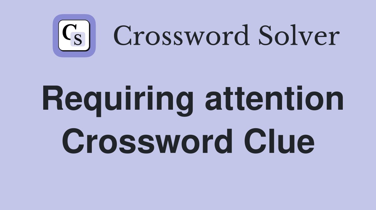 Requiring attention Crossword Clue