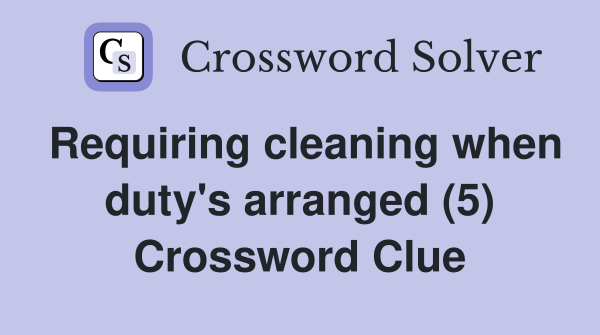 Requiring cleaning when duty's arranged (5) Crossword Clue