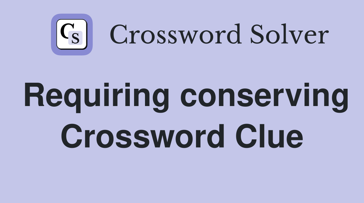 Requiring conserving Crossword Clue
