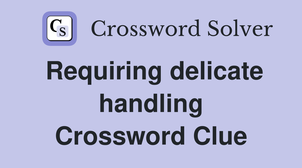Requiring delicate handling Crossword Clue