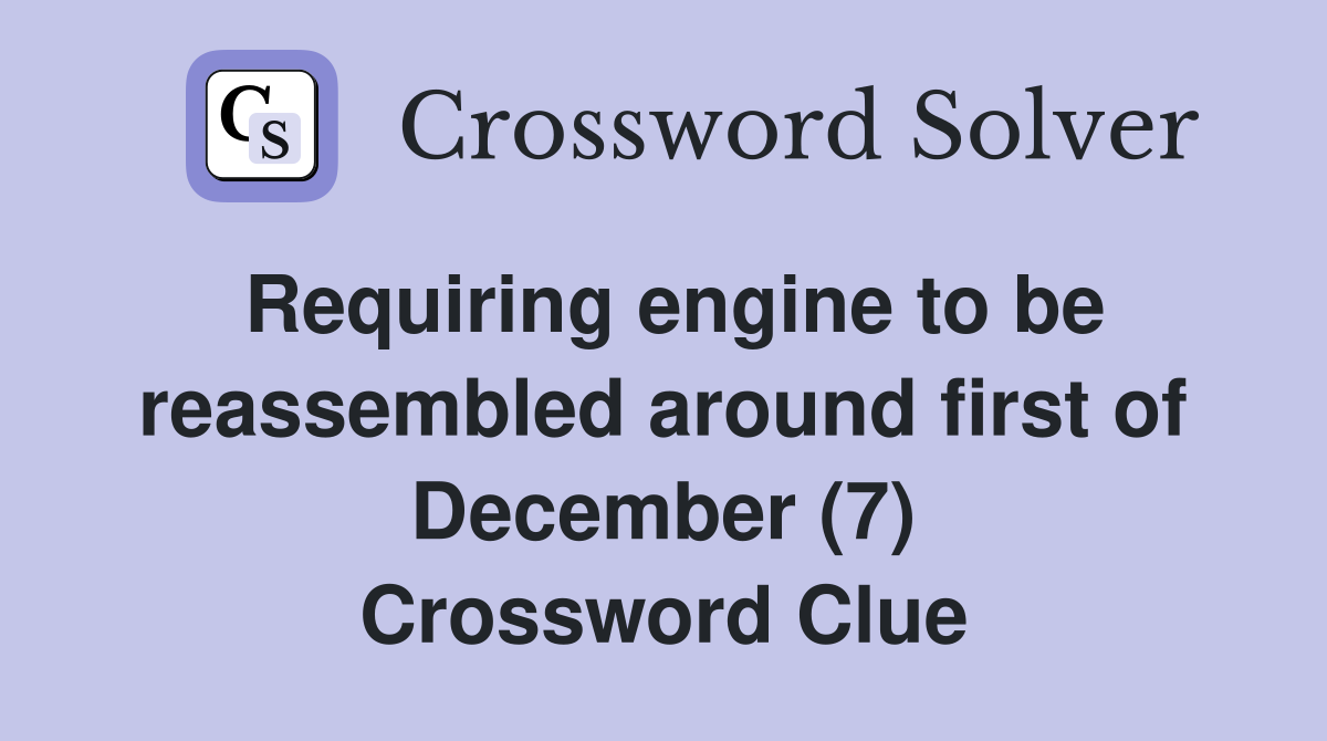 Requiring engine to be reassembled around first of December (7) Crossword Clue