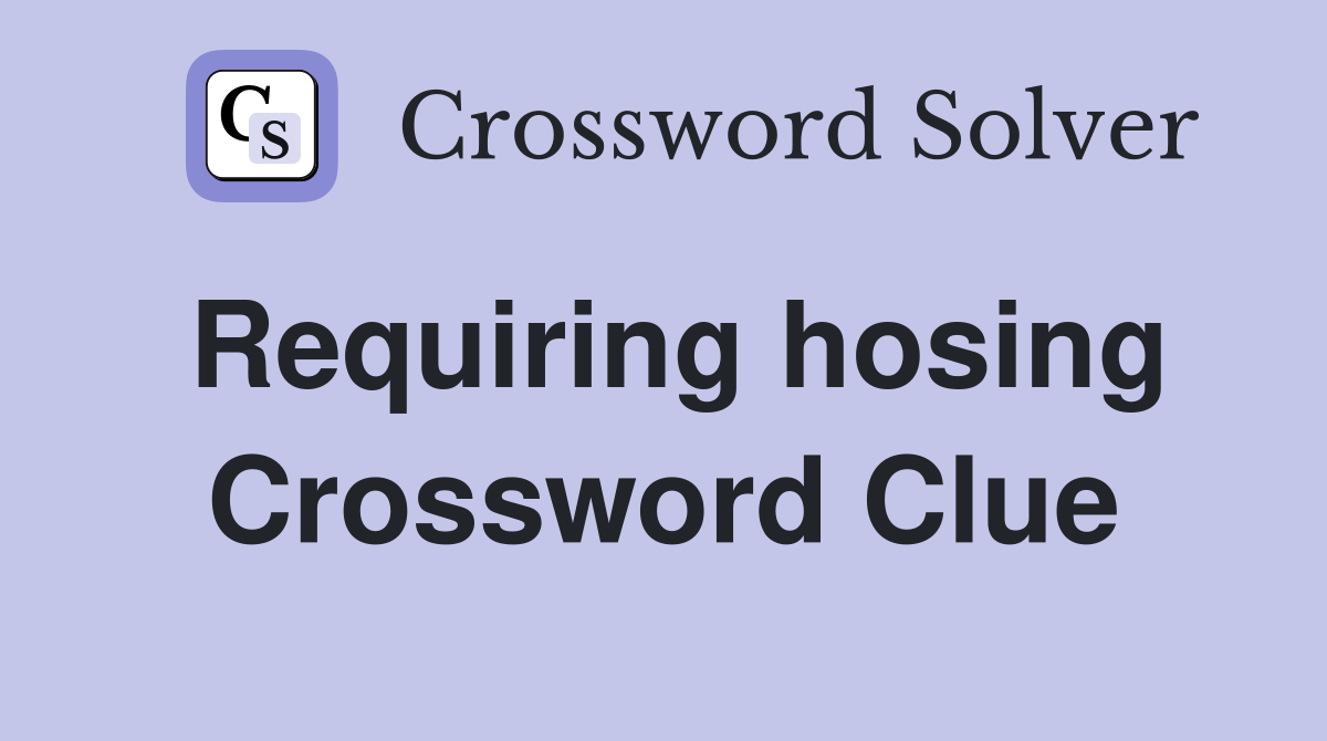 Requiring hosing Crossword Clue
