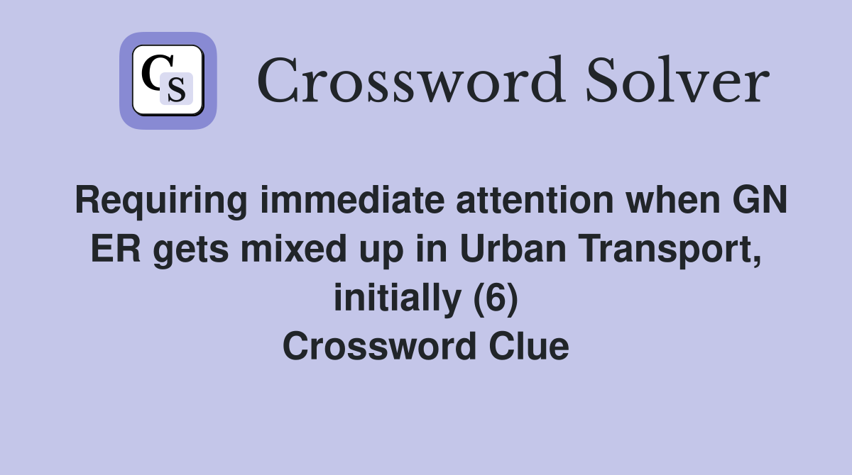 Requiring immediate attention when GN ER gets mixed up in Urban Transport, initially (6) Crossword Clue